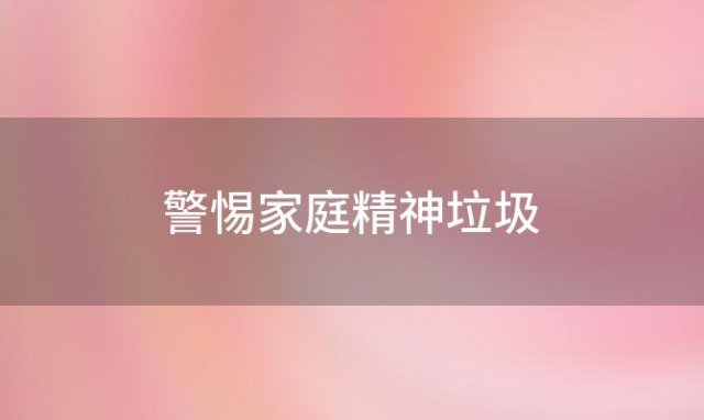 警惕家庭精神垃圾，守护孩子健康成长