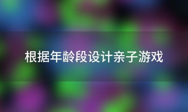 根据年龄段设计亲子游戏「根据年龄段设计亲子游戏有哪些」