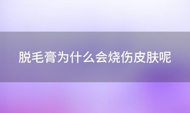 脱毛膏为什么会烧伤皮肤呢「用脱毛膏为什么会烧伤」