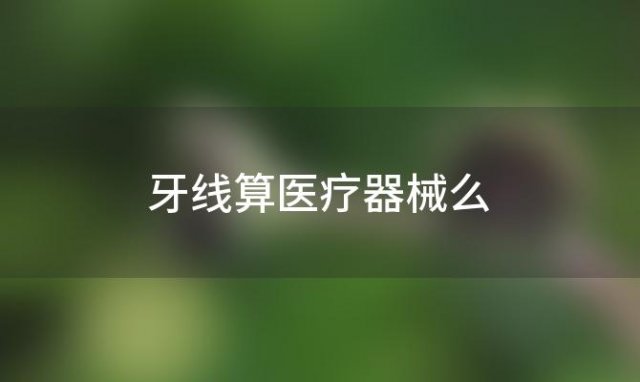 牙线算医疗器械么，牙线属于哪一类