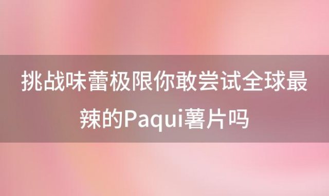 挑战味蕾极限你敢尝试全球最辣的Paqui薯片吗