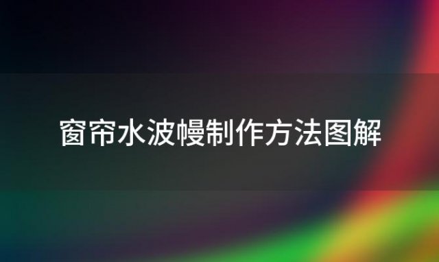 窗帘水波幔制作方法图解，窗帘水波幔头大全