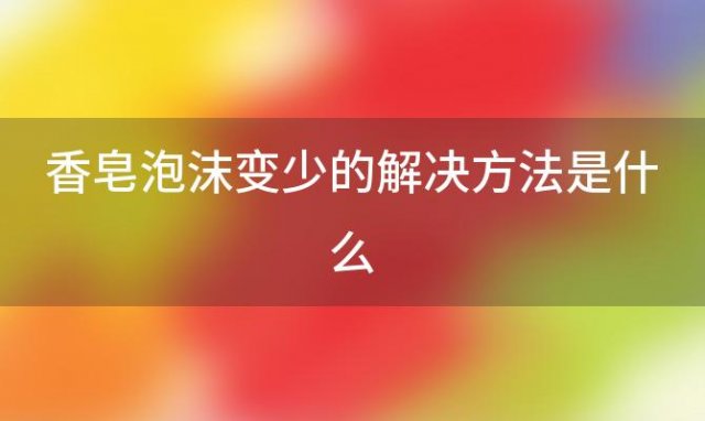 香皂泡沫变少的解决方法是什么「香皂泡沫变少的解决方法有哪些」