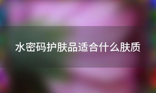 水密码护肤品适合什么肤质「水密码护肤品的主要成分是什么」