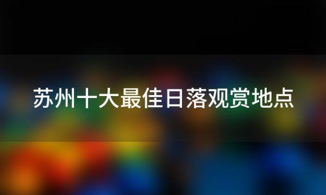 苏州十大最佳日落观赏地点「苏州看日落」