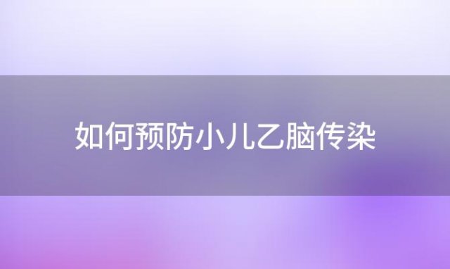 如何预防小儿乙脑传染「如何预防小儿乙脑发烧」