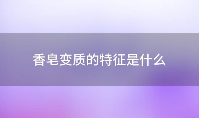 香皂变质的特征是什么「香皂变质的特征有哪些」