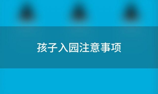 孩子入园注意事项「幼儿园孩子入园」