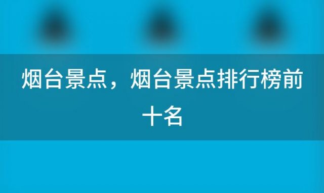 烟台景点，烟台景点排行榜前十名