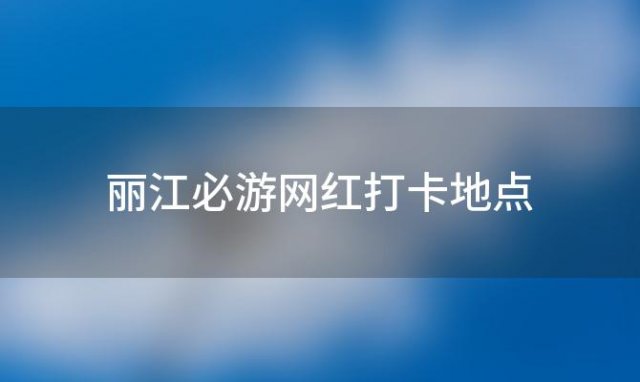 丽江必游网红打卡地点 丽江必游网红打卡地点在哪里