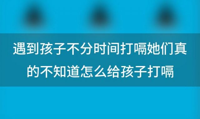 遇到孩子不分时间打嗝她们真的不知道怎么给孩子打嗝