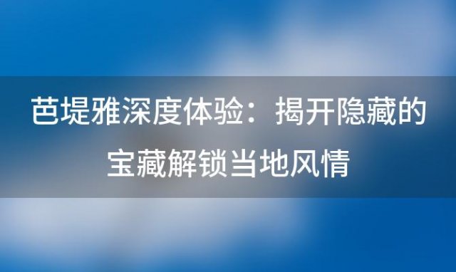 芭堤雅深度体验:揭开隐藏的宝藏解锁当地风情