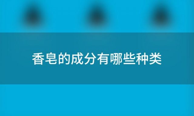 香皂的成分有哪些种类，香皂成分分析表