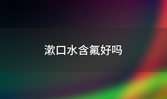 漱口水含氟好吗(漱口水含氟好吗怎么用)