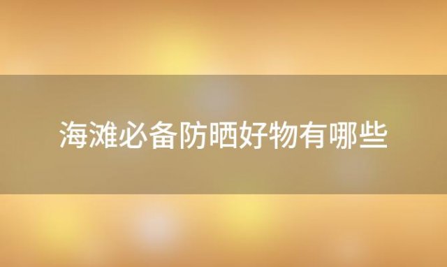 海滩必备防晒好物有哪些「海滩防晒」