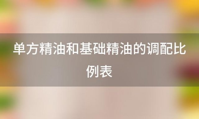 单方精油和基础精油的调配比例表，基础精油和单方精油调配方法