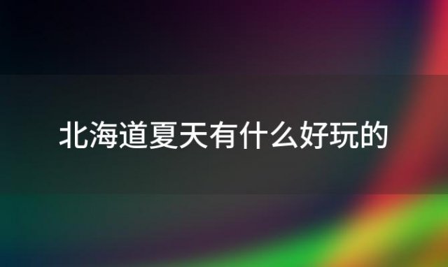 北海道夏天有什么好玩的「北海道的夏天什么温度」