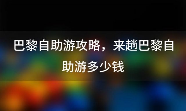 巴黎自助游攻略 来趟巴黎自助游多少钱