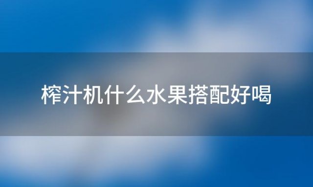 榨汁机什么水果搭配好喝「榨汁机榨什么水果好喝一点」