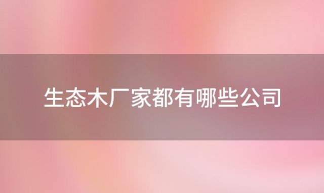 生态木厂家都有哪些公司「生态木厂家都有哪些品牌」