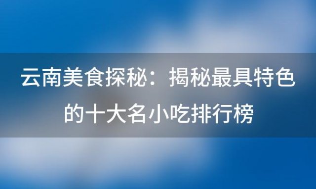 云南美食探秘：揭秘最具特色的十大名小吃排行榜