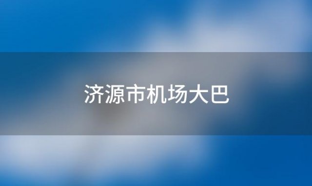 济源市机场大巴(济源至郑州机场大巴联系电话)