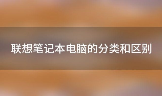 联想笔记本电脑的分类和区别(联想笔记本电脑分为哪几种