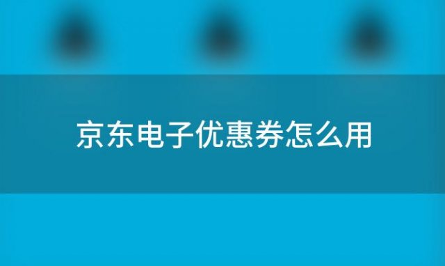 京东电子优惠券怎么用(京东电子产品优惠劵)