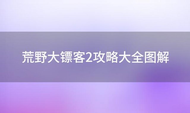 荒野大镖客2攻略大全图解(荒野大镖客2 流程攻略)