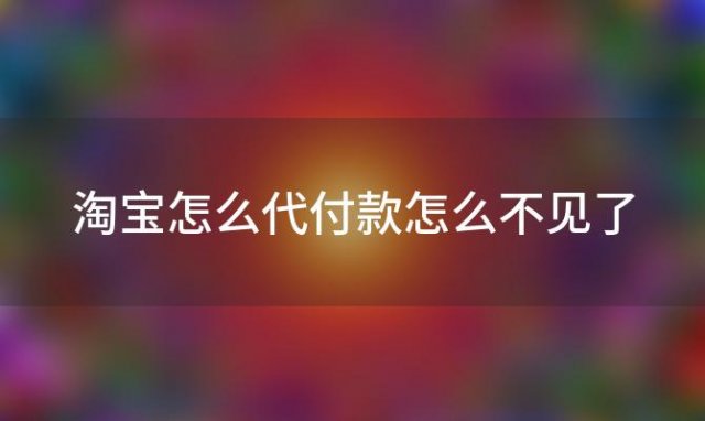 淘宝怎么代付款怎么不见了(淘宝怎么待付款等待卖家改价