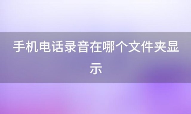 手机电话录音在哪个文件夹显示(手机电话录音在什么位置