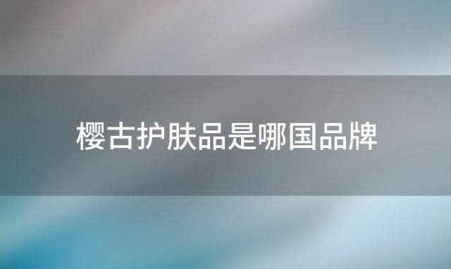 樱古护肤品是哪国品牌(樱古男士护肤品怎么样)