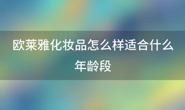 欧莱雅化妆品怎么样适合什么年龄段(欧莱雅化妆品怎么样