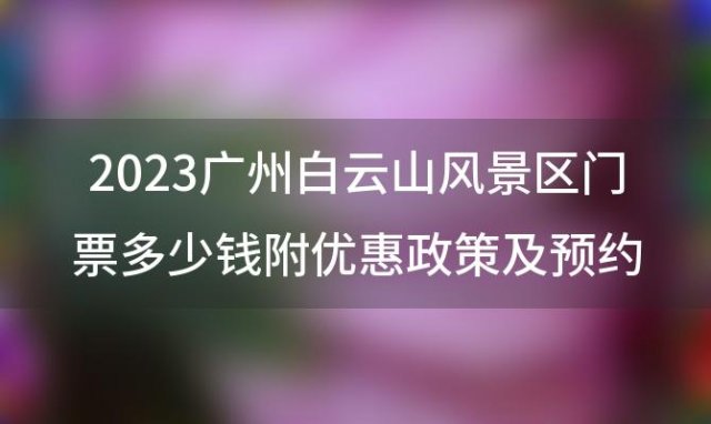 2023广州白云山风景区门票多少钱附优惠政策及预约须知