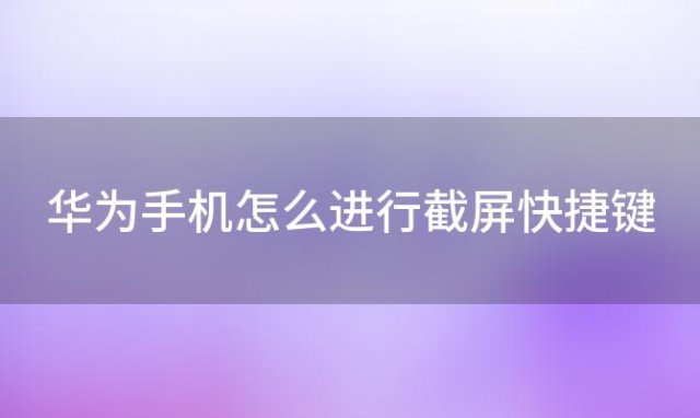 华为手机怎么进行截屏快捷键(华为手机怎么进行截屏?)