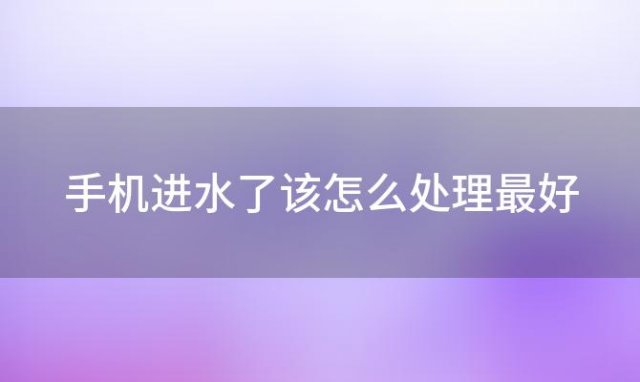 手机进水了该怎么处理最好(手机进水怎么办)