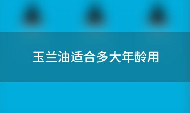 玉兰油适合多大年龄用(玉兰油适合什么年龄)