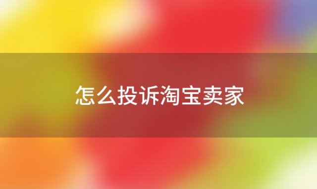 怎么投诉淘宝卖家(怎么举报淘宝卖家)