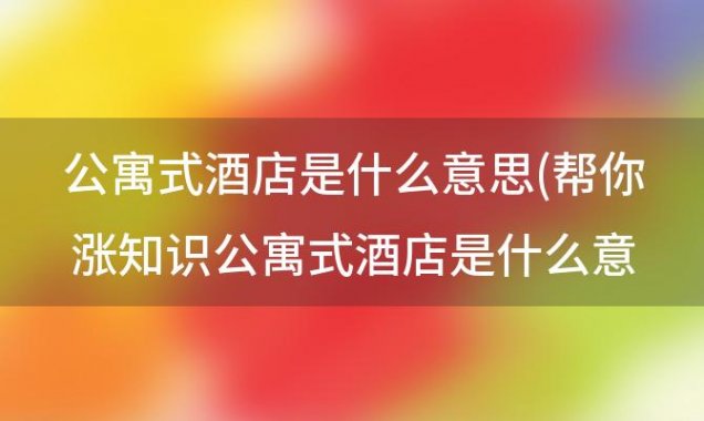 公寓式酒店是什么意思 帮你涨知识公寓式酒店是什么意思