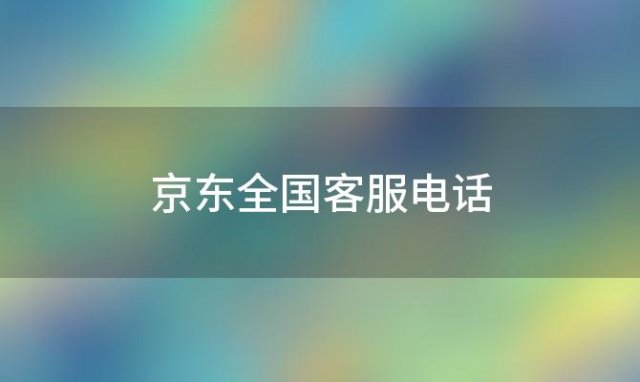 京东全国客服电话(京东商城的客户服务电话是多少)