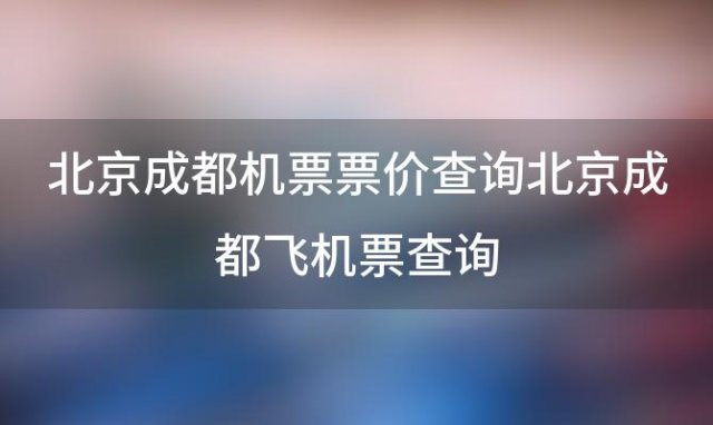 北京成都机票票价查询北京成都飞机票查询