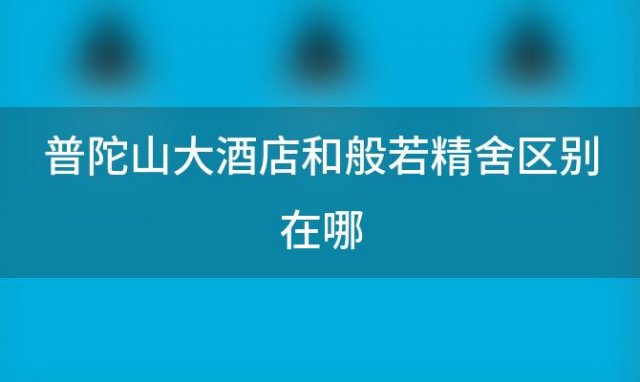 普陀山大酒店和般若精舍区别在哪