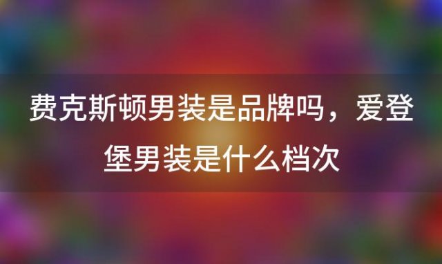 费克斯顿男装是品牌吗，爱登堡男装是什么档次