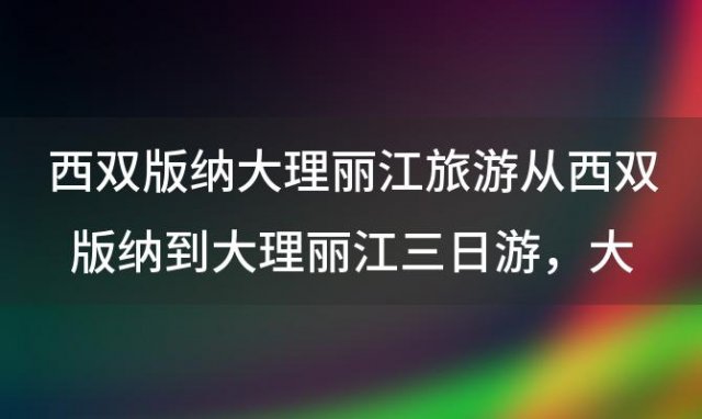 西双版纳大理丽江旅游从西双版纳到大理丽江三日游，大理三