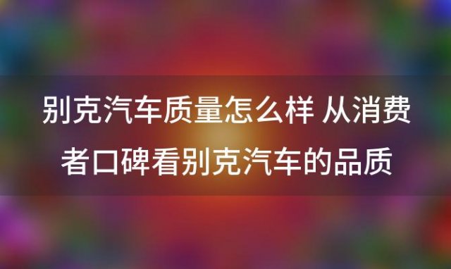 别克汽车质量怎么样 从消费者口碑看别克汽车的品质