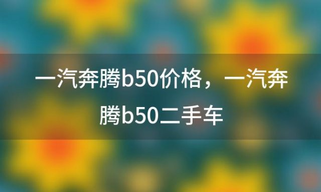 一汽奔腾b50价格，一汽奔腾b50二手车