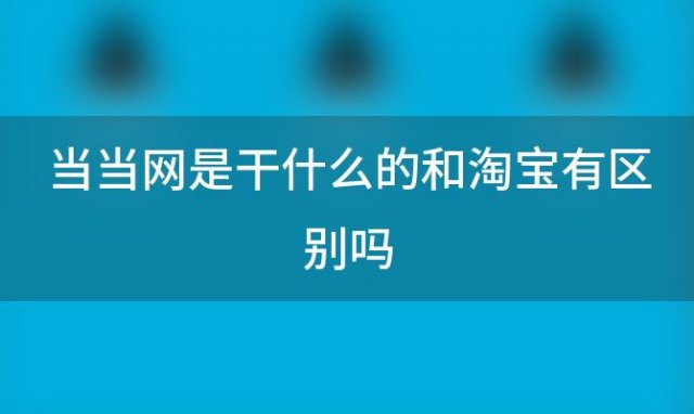 当当网是干什么的和淘宝有区别吗(当当网为什么是B2C)