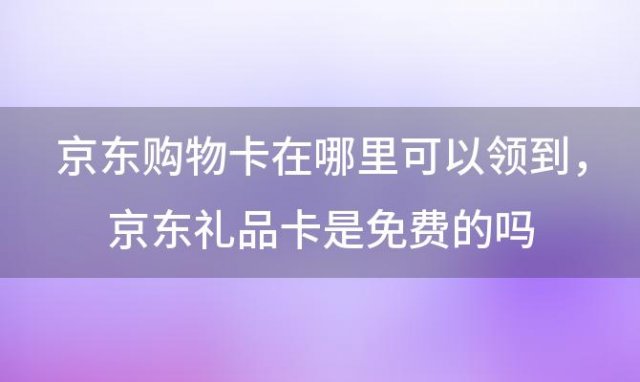 京东购物卡在哪里可以领到，京东礼品卡是免费的吗