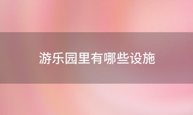 游乐园里有哪些设施(游乐园里有什么游乐项目)