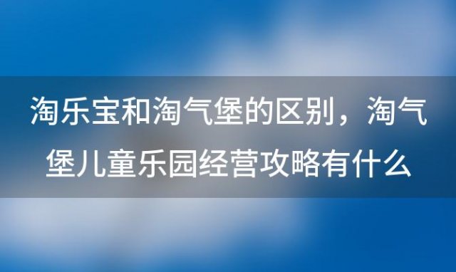 淘乐宝和淘气堡的区别，淘气堡儿童乐园经营攻略有什么